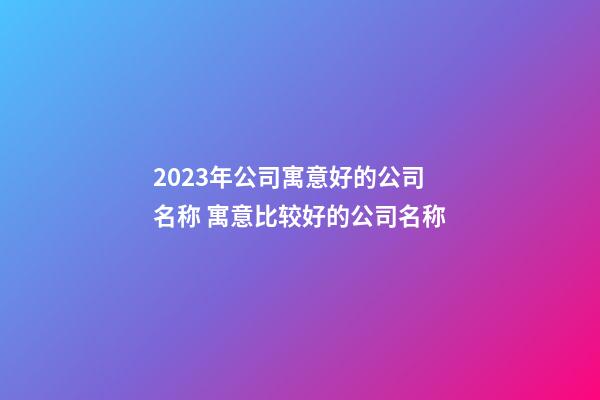 2023年公司寓意好的公司名称 寓意比较好的公司名称-第1张-公司起名-玄机派